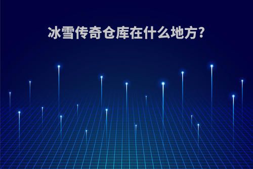 冰雪传奇仓库在什么地方?