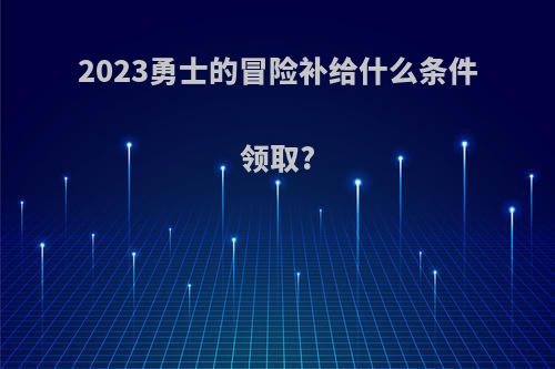 2023勇士的冒险补给什么条件领取?