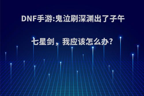 DNF手游:鬼泣刷深渊出了子午七星剑，我应该怎么办?