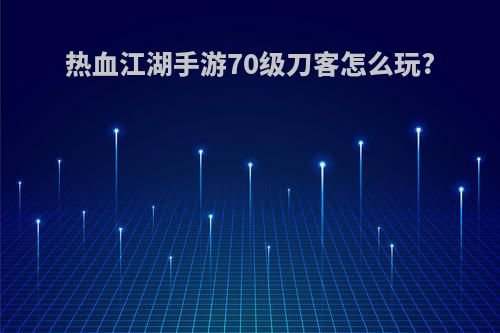 热血江湖手游70级刀客怎么玩?