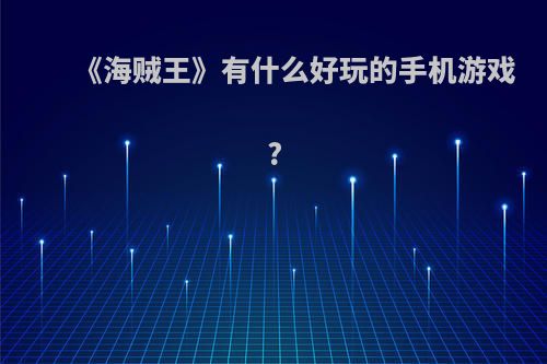 《海贼王》有什么好玩的手机游戏?(海贼王有哪些好玩的手游)