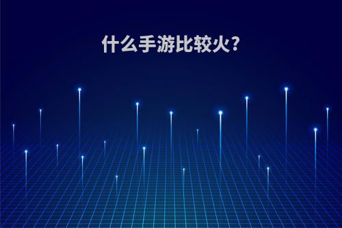 什么手游比较火?(什么手游比较火可以搬砖)