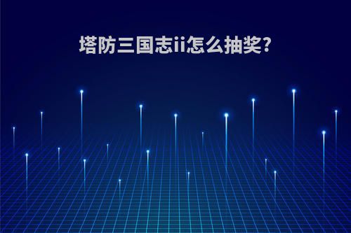 塔防三国志ii怎么抽奖?