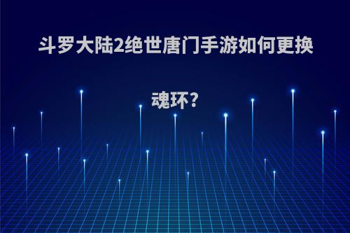 斗罗大陆2绝世唐门手游如何更换魂环?