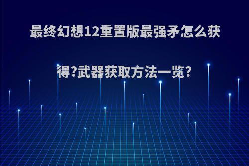 最终幻想12重置版最强矛怎么获得?武器获取方法一览?