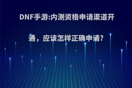 DNF手游:内测资格申请渠道开通，应该怎样正确申请?(dnf手游内测申请链接)