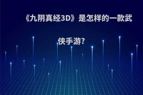 《九阴真经3D》是怎样的一款武侠手游?