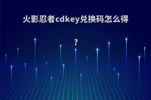 火影忍者cdkey兑换码怎么得?