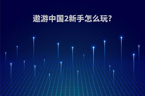 遨游中国2新手怎么玩?