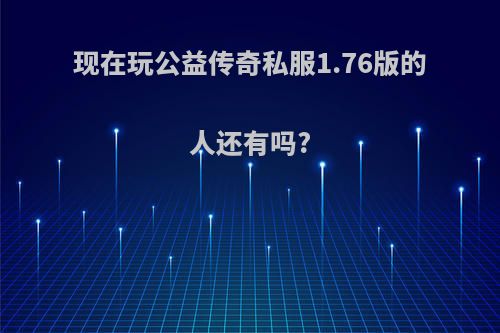 现在玩公益传奇私服1.76版的人还有吗?