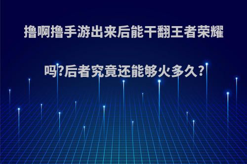 撸啊撸手游出来后能干翻王者荣耀吗?后者究竟还能够火多久?(lol手游干不过王者)