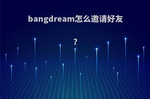 bangdream怎么邀请好友?