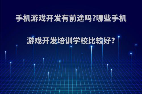 手机游戏开发有前途吗?哪些手机游戏开发培训学校比较好?(手机游戏开发培训机构)