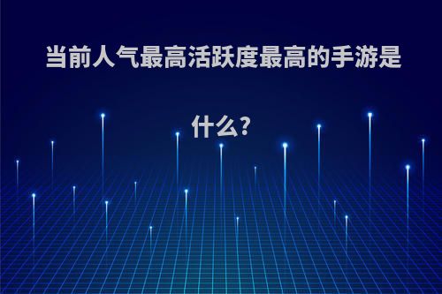 当前人气最高活跃度最高的手游是什么?