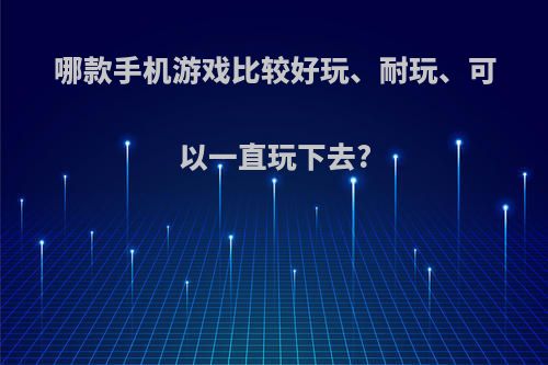 哪款手机游戏比较好玩、耐玩、可以一直玩下去?(什么手机游戏耐玩又好玩)