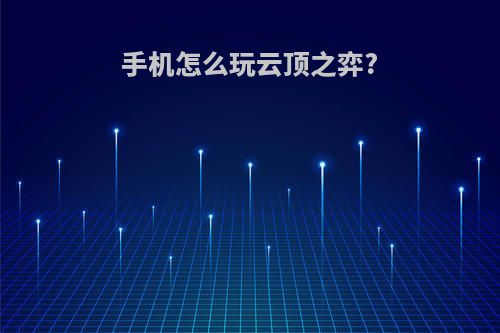 手机怎么玩云顶之弈?(手机怎么玩云顶之弈电脑版)