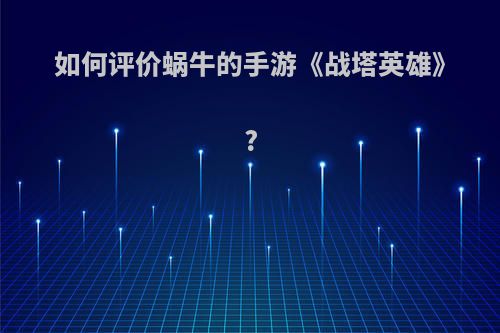 如何评价蜗牛的手游《战塔英雄》?