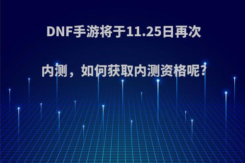 DNF手游将于11.25日再次内测，如何获取内测资格呢?