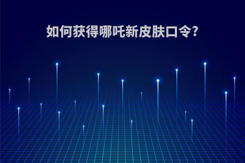 如何获得哪吒新皮肤口令?