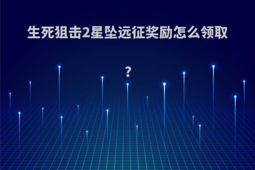 生死狙击2星坠远征奖励怎么领取?