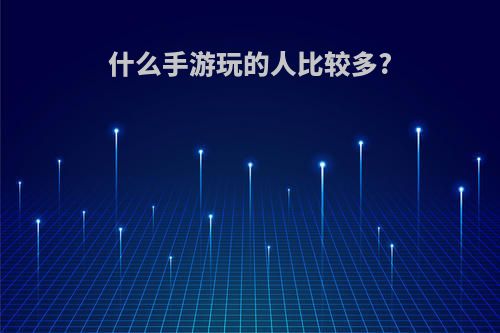 什么手游玩的人比较多?(什么手游玩的人比较多好玩)