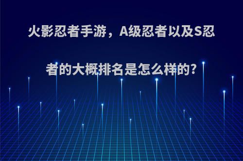 火影忍者手游，A级忍者以及S忍者的大概排名是怎么样的?(火影忍者手游,a级角色有哪些好的)