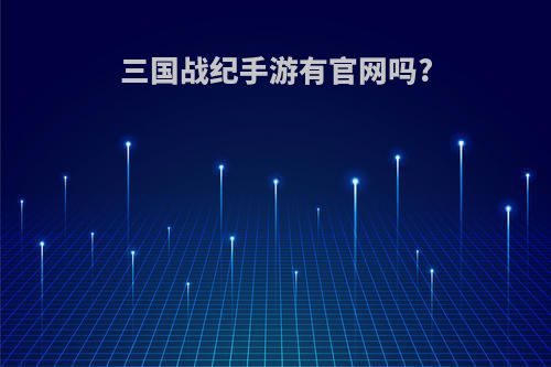 三国战纪手游有官网吗?(三国战纪手游有官网吗)