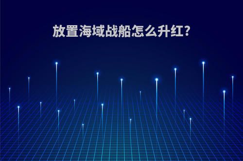 放置海域战船怎么升红?