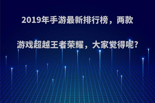 2019年手游最新排行榜，两款游戏超越王者荣耀，大家觉得呢?(2019年手游大作)