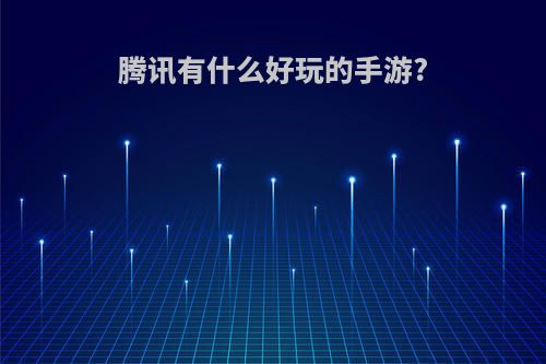 腾讯有什么好玩的手游?(腾讯有什么好玩的手游戏好玩)