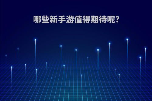 哪些新手游值得期待呢?(有什么新手游好玩)