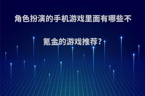 角色扮演的手机游戏里面有哪些不氪金的游戏推荐?(找一款不氪金的角色扮演手游戏)