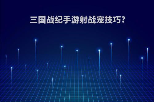 三国战纪手游射战宠技巧?