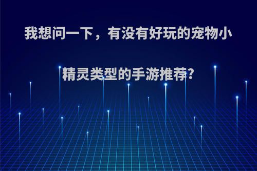 我想问一下，有没有好玩的宠物小精灵类型的手游推荐?(有没有好玩的宠物小精灵游戏)