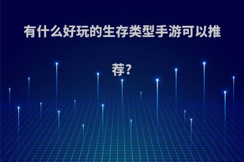 有什么好玩的生存类型手游可以推荐?(有什么好玩的生存类手游推荐一下)