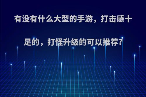 有没有什么大型的手游，打击感十足的，打怪升级的可以推荐?(打怪的手游有哪些)