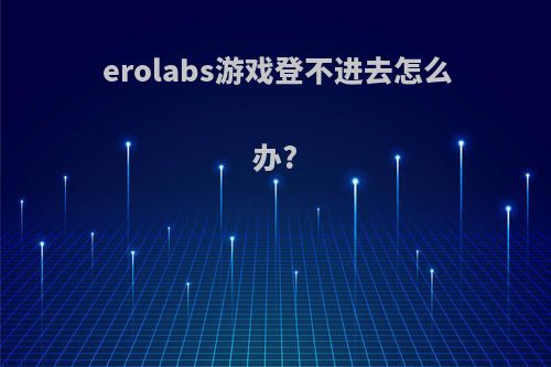 erolabs游戏登不进去怎么办?