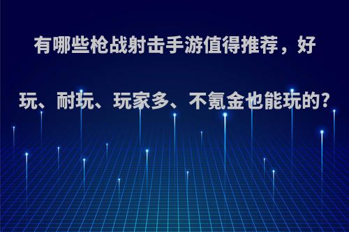 有哪些枪战射击手游值得推荐，好玩、耐玩、玩家多、不氪金也能玩的?