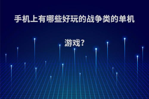 手机上有哪些好玩的战争类的单机游戏?(手机里好玩的战争游戏)