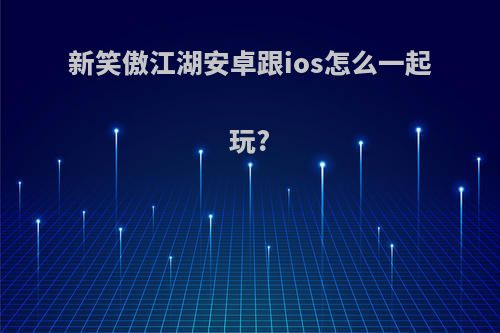 新笑傲江湖安卓跟ios怎么一起玩?