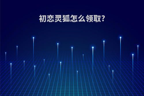 初恋灵狐怎么领取?