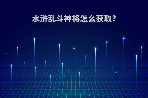 水浒乱斗神将怎么获取?