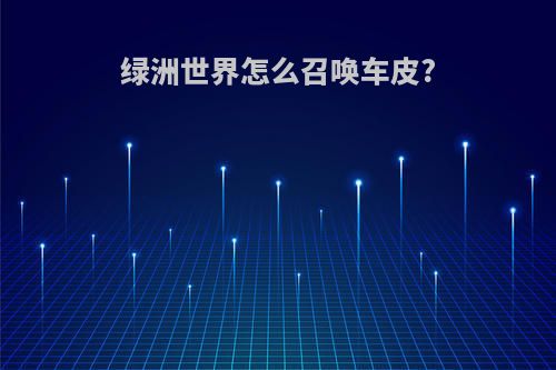 绿洲世界怎么召唤车皮?