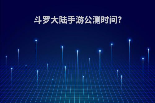 斗罗大陆手游公测时间?