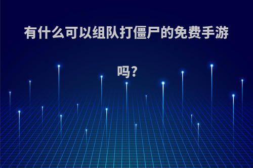 有什么可以组队打僵尸的免费手游吗?(可以组队打僵尸的游戏手机)