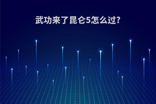 武功来了昆仑5怎么过?