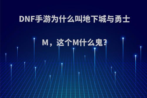 DNF手游为什么叫地下城与勇士M，这个M什么鬼?(地下城与勇士手游到底怎么回事)