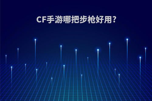 CF手游哪把步枪好用?(cf手游哪把步枪好用一点)