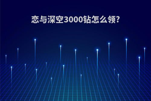 恋与深空3000钻怎么领?