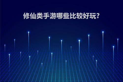 修仙类手游哪些比较好玩?(修仙类手游哪些比较好玩的游戏)